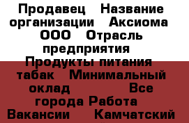 Продавец › Название организации ­ Аксиома, ООО › Отрасль предприятия ­ Продукты питания, табак › Минимальный оклад ­ 18 000 - Все города Работа » Вакансии   . Камчатский край